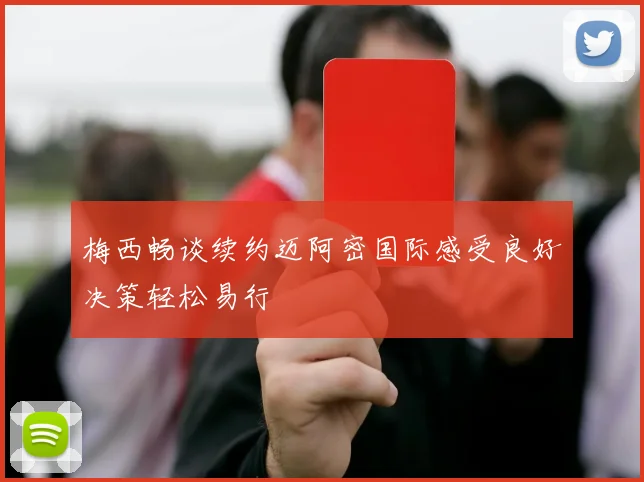 梅西畅谈续约迈阿密国际感受良好决策轻松易行