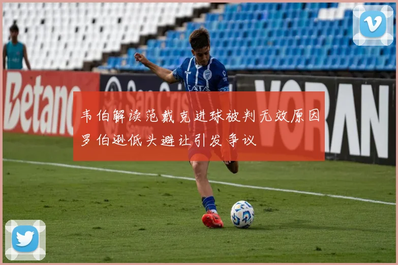 韦伯解读范戴克进球被判无效原因罗伯逊低头避让引发争议