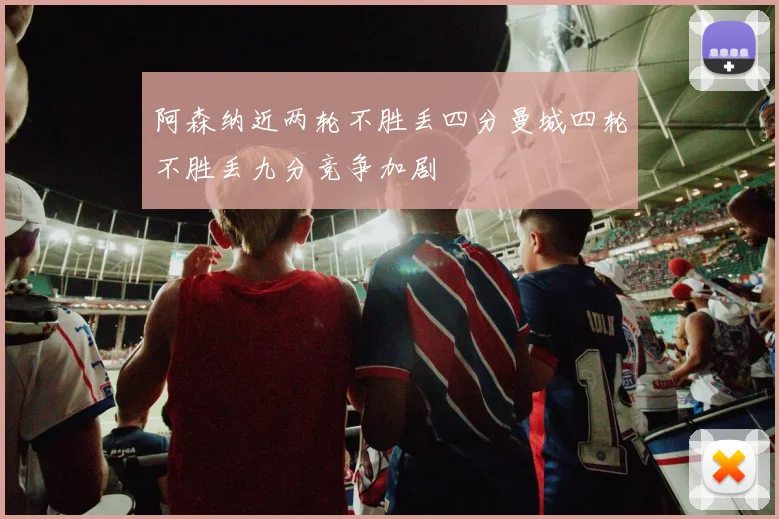 阿森纳近两轮不胜丢四分曼城四轮不胜丢九分竞争加剧
