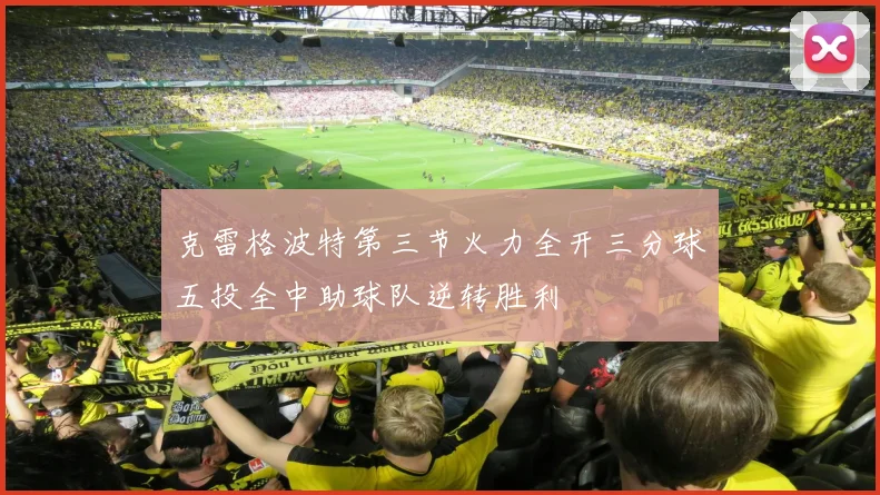 克雷格波特第三节火力全开三分球五投全中助球队逆转胜利