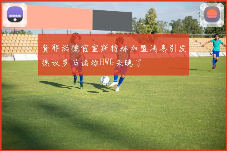 费耶诺德官宣斯特林加盟消息引发热议罗马诺称HWG来晚了