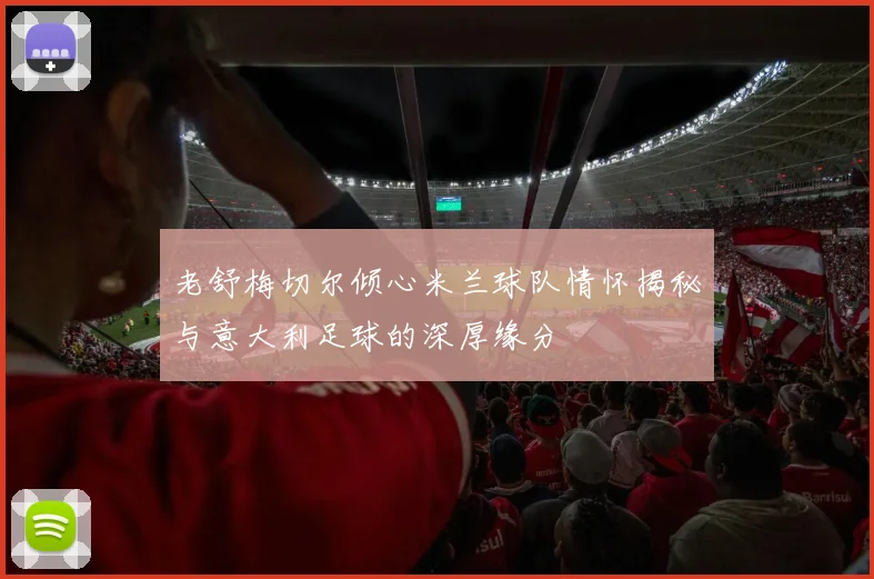 老舒梅切尔倾心米兰球队情怀揭秘与意大利足球的深厚缘分