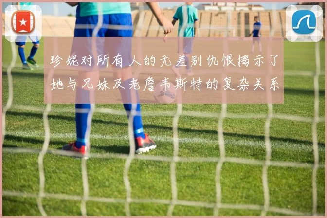 珍妮对所有人的无差别仇恨揭示了她与兄妹及老詹韦斯特的复杂关系