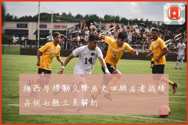 梅西与穆勒交锋历史回顾后者战绩占优七胜三负解析