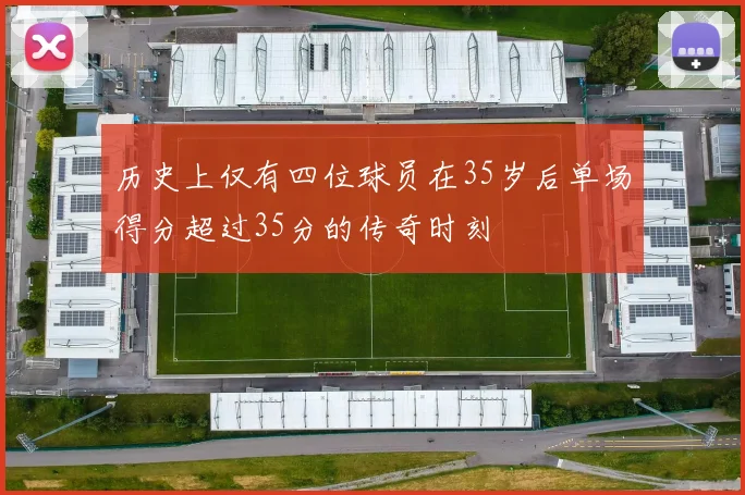 历史上仅有四位球员在35岁后单场得分超过35分的传奇时刻