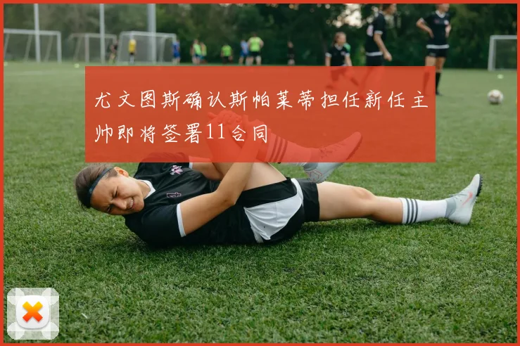 尤文图斯确认斯帕莱蒂担任新任主帅即将签署11合同