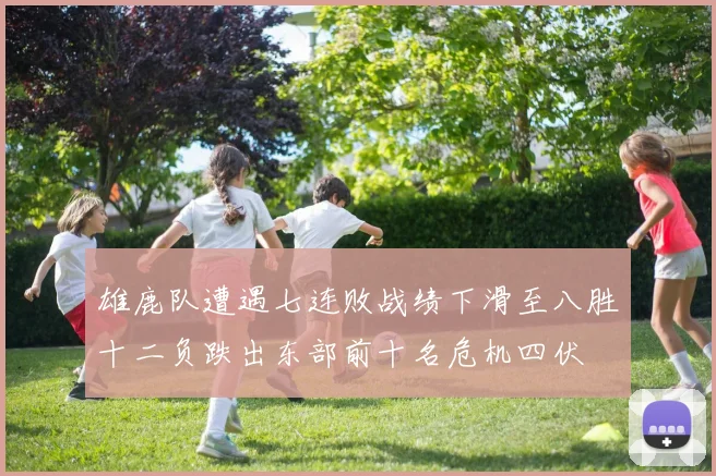 雄鹿队遭遇七连败战绩下滑至八胜十二负跌出东部前十名危机四伏
