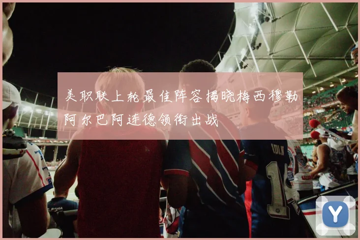 美职联上轮最佳阵容揭晓梅西穆勒阿尔巴阿连德领衔出战