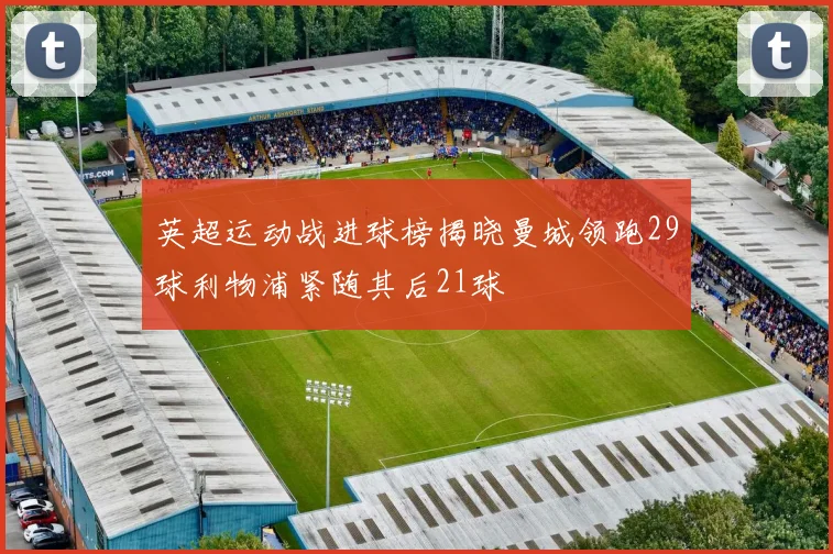 英超运动战进球榜揭晓曼城领跑29球利物浦紧随其后21球