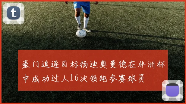 豪门追逐目标扬迪奥曼德在非洲杯中成功过人16次领跑参赛球员