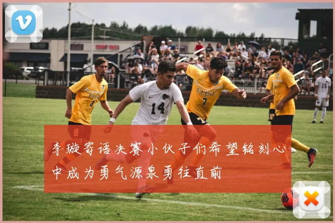 李璇寄语决赛小伙子们希望铭刻心中成为勇气源泉勇往直前