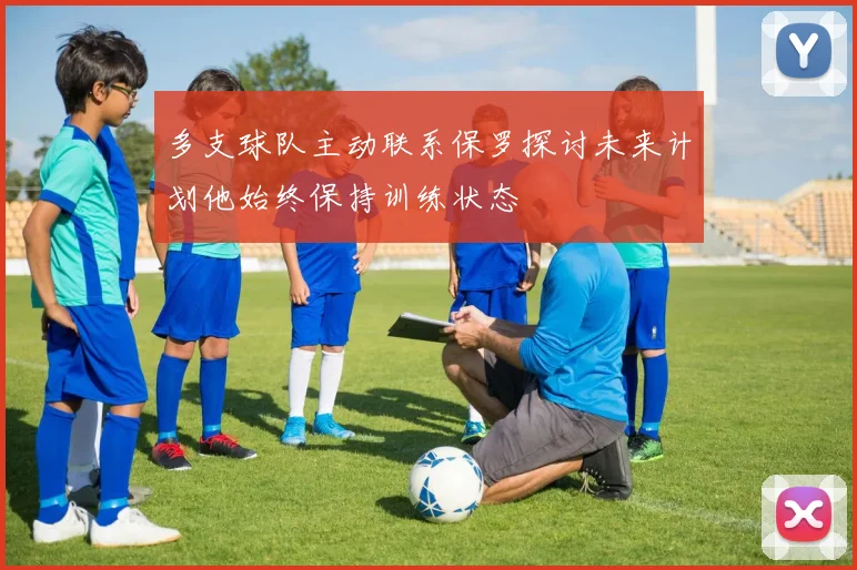 多支球队主动联系保罗探讨未来计划他始终保持训练状态