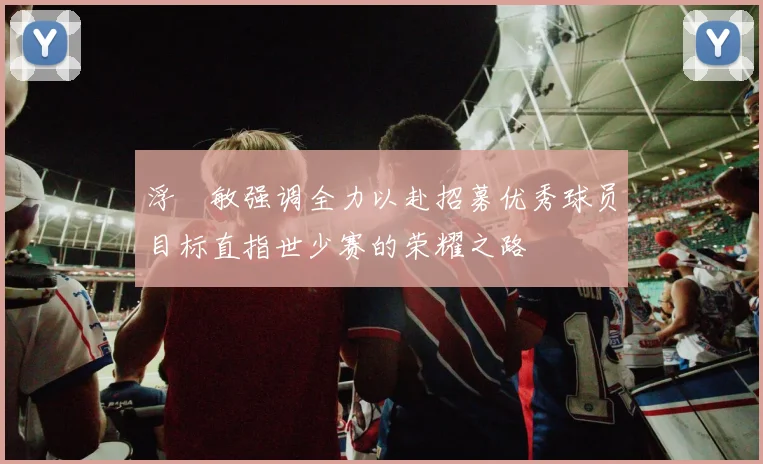 浮嶋敏强调全力以赴招募优秀球员目标直指世少赛的荣耀之路
