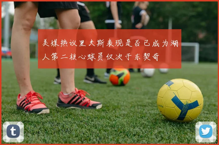 美媒热议里夫斯表现是否已成为湖人第二核心球员仅次于东契奇