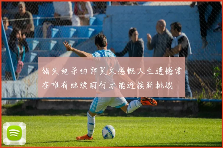 错失绝杀的郭昊文感慨人生遗憾常在唯有继续前行才能迎接新挑战
