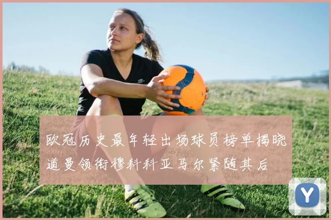 欧冠历史最年轻出场球员榜单揭晓道曼领衔穆科科亚马尔紧随其后