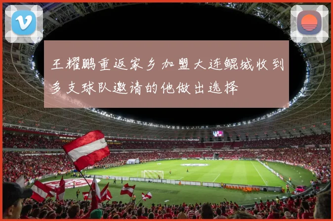 王耀鹏重返家乡加盟大连鲲城收到多支球队邀请的他做出选择