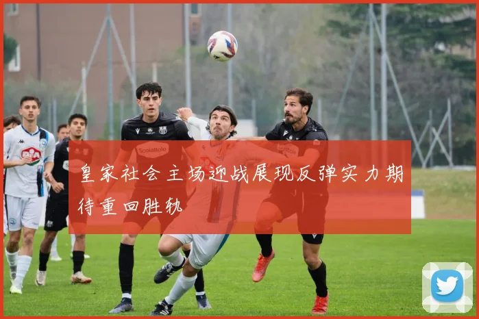 皇家社会主场迎战展现反弹实力期待重回胜轨