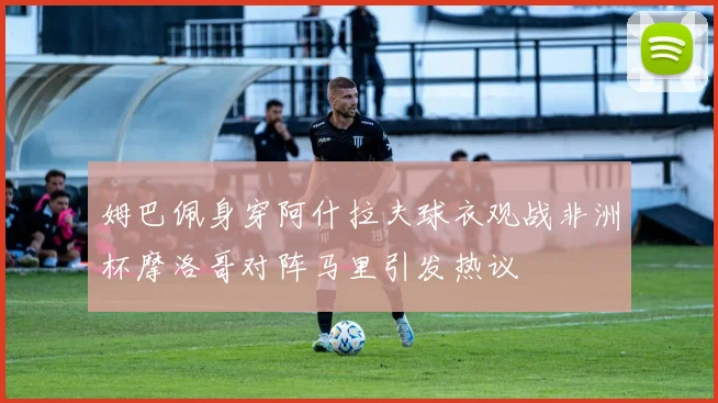 姆巴佩身穿阿什拉夫球衣观战非洲杯摩洛哥对阵马里引发热议