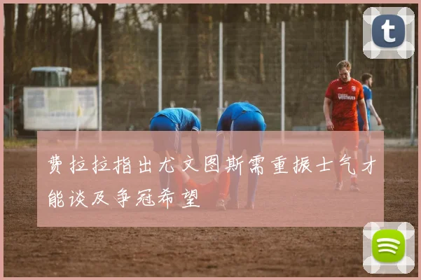 费拉拉指出尤文图斯需重振士气才能谈及争冠希望
