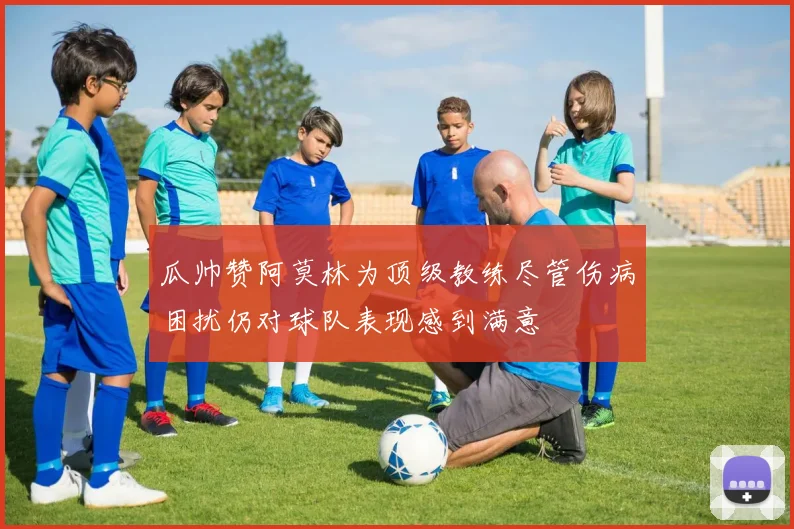 瓜帅赞阿莫林为顶级教练尽管伤病困扰仍对球队表现感到满意