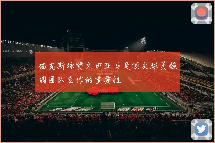 福克斯称赞文班亚马是顶尖球员强调团队合作的重要性