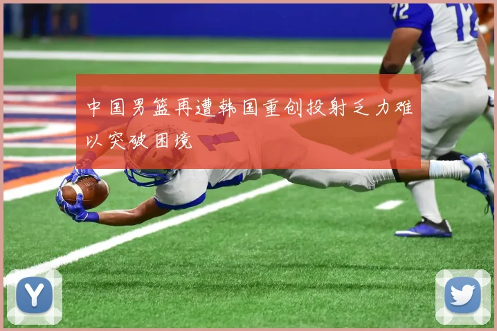 中国男篮再遭韩国重创投射乏力难以突破困境