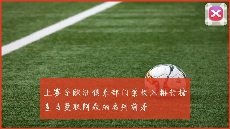 上赛季欧洲俱乐部门票收入排行榜皇马曼联阿森纳名列前茅