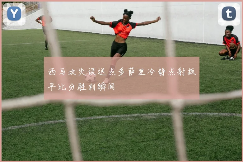 西马坎失误送点多萨里冷静点射扳平比分胜利瞬间