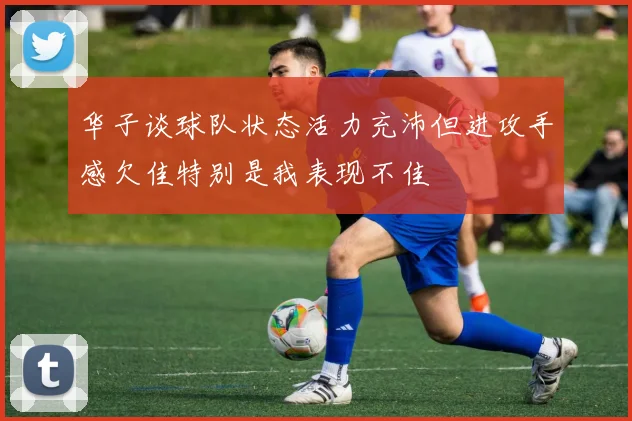 华子谈球队状态活力充沛但进攻手感欠佳特别是我表现不佳