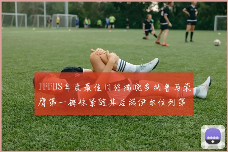IFFHS年度最佳门将揭晓多纳鲁马荣膺第一裤袜紧随其后诺伊尔位列第四大马丁第七名