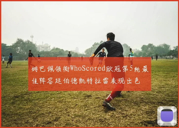 姆巴佩领衔WhoScored欧冠第5轮最佳阵容廷伯德凯特拉雷表现出色