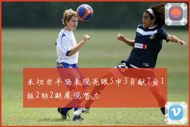 米切尔半场表现亮眼5中3贡献7分1板2助2断展现潜力