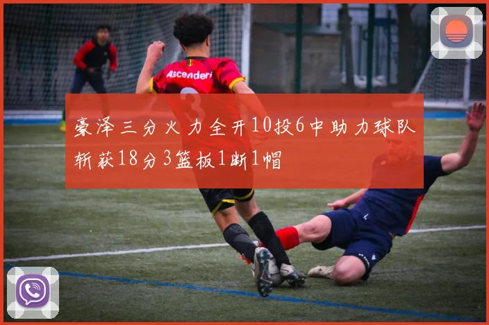 豪泽三分火力全开10投6中助力球队斩获18分3篮板1断1帽