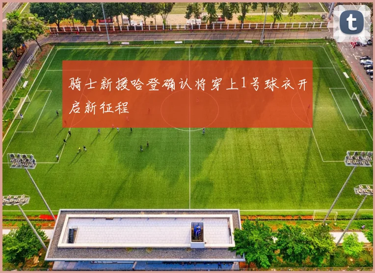 骑士新援哈登确认将穿上1号球衣开启新征程