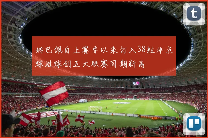 姆巴佩自上赛季以来打入38粒非点球进球创五大联赛同期新高