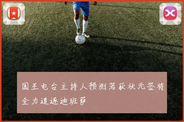 国王电台主持人预测若获状元签将全力追逐迪班萨