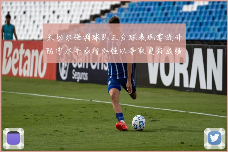米切尔强调球队三分球表现需提升防守水平亟待加强以争取更好成绩